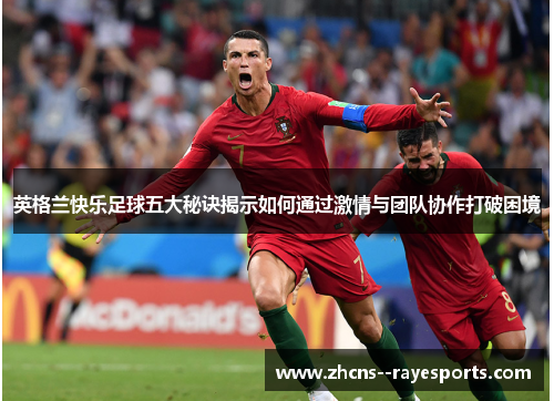 英格兰快乐足球五大秘诀揭示如何通过激情与团队协作打破困境