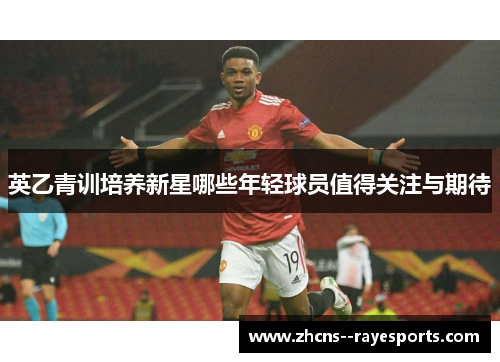 英乙青训培养新星哪些年轻球员值得关注与期待 英乙青训培养新星哪些年轻球员值得关注与期待