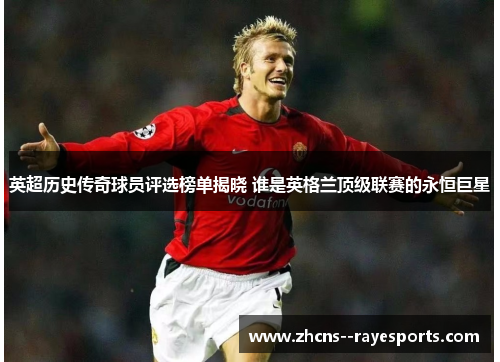 英超历史传奇球员评选榜单揭晓 谁是英格兰顶级联赛的永恒巨星 英超历史传奇球员评选榜单揭晓 谁是英格兰顶级联赛的永恒巨星
