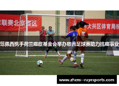 范佩西携手荷兰癌症基金会举办慈善足球赛助力抗癌事业 范佩西携手荷兰癌症基金会举办慈善足球赛助力抗癌事业