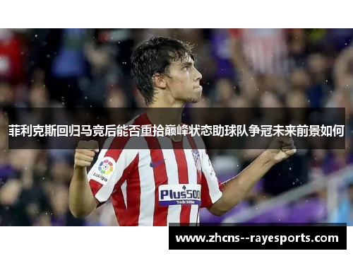 菲利克斯回归马竞后能否重拾巅峰状态助球队争冠未来前景如何