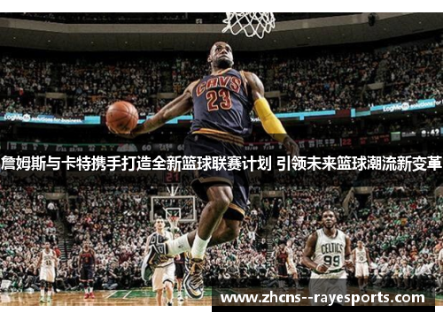 詹姆斯与卡特携手打造全新篮球联赛计划 引领未来篮球潮流新变革
