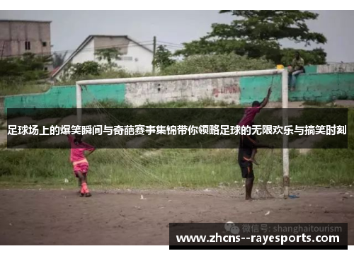 足球场上的爆笑瞬间与奇葩赛事集锦带你领略足球的无限欢乐与搞笑时刻