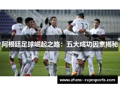 阿根廷足球崛起之路:五大成功因素揭秘 阿根廷足球崛起之路:五大成功因素揭秘