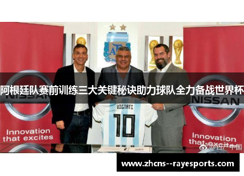 阿根廷队赛前训练三大关键秘诀助力球队全力备战世界杯 阿根廷队赛前训练三大关键秘诀助力球队全力备战世界杯