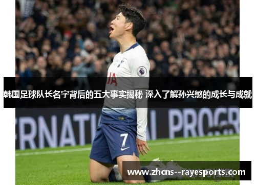 韩国足球队长名字背后的五大事实揭秘 深入了解孙兴慜的成长与成就