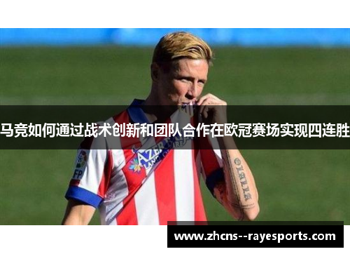 马竞如何通过战术创新和团队合作在欧冠赛场实现四连胜 马竞如何通过战术创新和团队合作在欧冠赛场实现四连胜