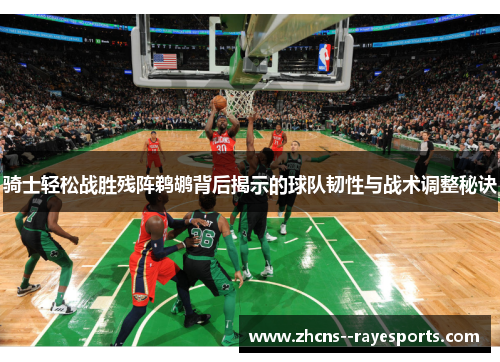 骑士轻松战胜残阵鹈鹕背后揭示的球队韧性与战术调整秘诀 骑士轻松战胜残阵鹈鹕背后揭示的球队韧性与战术调整秘诀