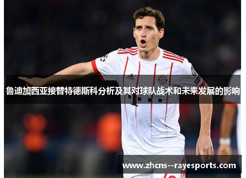 鲁迪加西亚接替特德斯科分析及其对球队战术和未来发展的影响 鲁迪加西亚接替特德斯科分析及其对球队战术和未来发展的影响
