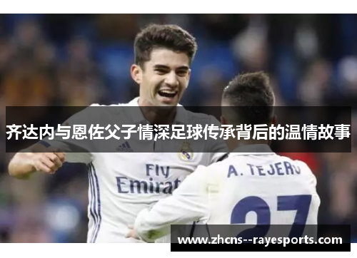 齐达内与恩佐父子情深足球传承背后的温情故事 齐达内与恩佐父子情深足球传承背后的温情故事
