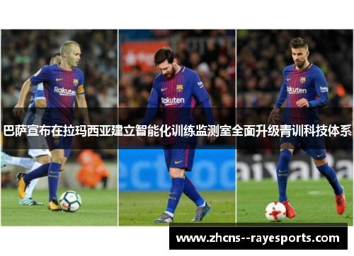 巴萨宣布在拉玛西亚建立智能化训练监测室全面升级青训科技体系 巴萨宣布在拉玛西亚建立智能化训练监测室全面升级青训科技体系