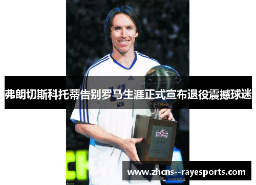 弗朗切斯科托蒂告别罗马生涯正式宣布退役震撼球迷 弗朗切斯科托蒂告别罗马生涯正式宣布退役震撼球迷