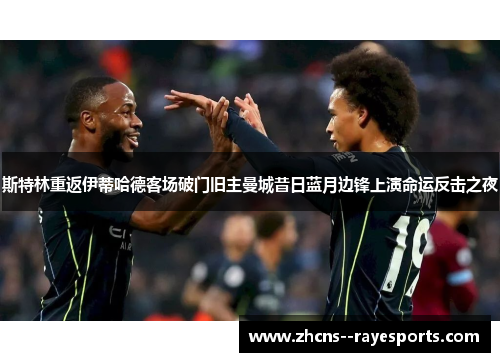 斯特林重返伊蒂哈德客场破门旧主曼城昔日蓝月边锋上演命运反击之夜 斯特林重返伊蒂哈德客场破门旧主曼城昔日蓝月边锋上演命运反击之夜