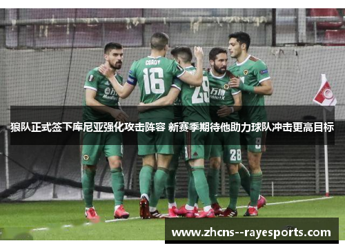 狼队正式签下库尼亚强化攻击阵容 新赛季期待他助力球队冲击更高目标 狼队正式签下库尼亚强化攻击阵容 新赛季期待他助力球队冲击更高目标