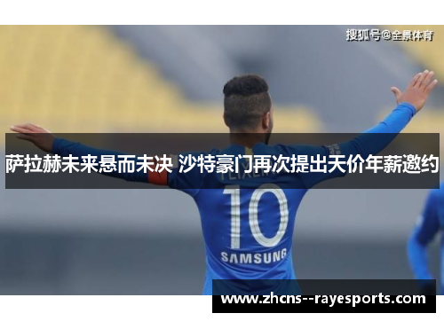 萨拉赫未来悬而未决 沙特豪门再次提出天价年薪邀约 萨拉赫未来悬而未决 沙特豪门再次提出天价年薪邀约