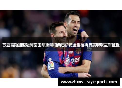 苏亚雷斯加盟迈阿密国际重聚梅西巴萨黄金搭档再启美职联冠军征程
