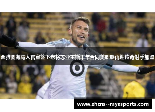 西雅图海湾人官宣签下老将苏亚雷斯半年合同美职联再迎传奇射手加盟 西雅图海湾人官宣签下老将苏亚雷斯半年合同美职联再迎传奇射手加盟