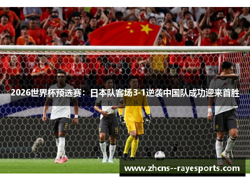 2026世界杯预选赛:日本队客场3-1逆袭中国队成功迎来首胜 2026世界杯预选赛:日本队客场3-1逆袭中国队成功迎来首胜