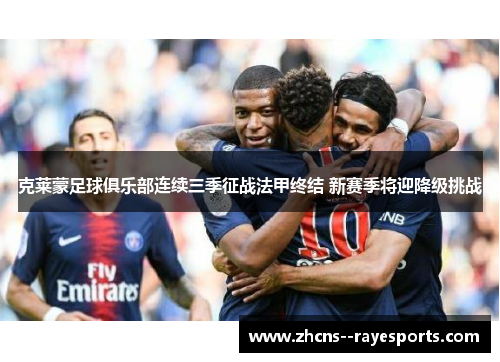 克莱蒙足球俱乐部连续三季征战法甲终结 新赛季将迎降级挑战 克莱蒙足球俱乐部连续三季征战法甲终结 新赛季将迎降级挑战