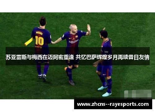 苏亚雷斯与梅西在迈阿密重逢 共忆巴萨辉煌岁月再续昔日友情