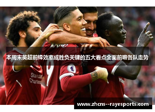 本周末英超前锋效率成胜负关键的五大看点全面前瞻各队走势
