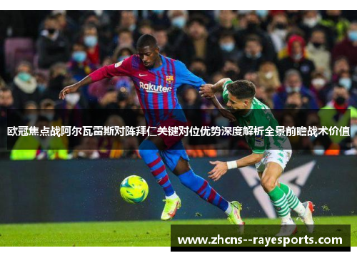 欧冠焦点战阿尔瓦雷斯对阵拜仁关键对位优势深度解析全景前瞻战术价值