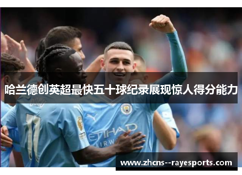 哈兰德创英超最快五十球纪录展现惊人得分能力 哈兰德创英超最快五十球纪录展现惊人得分能力