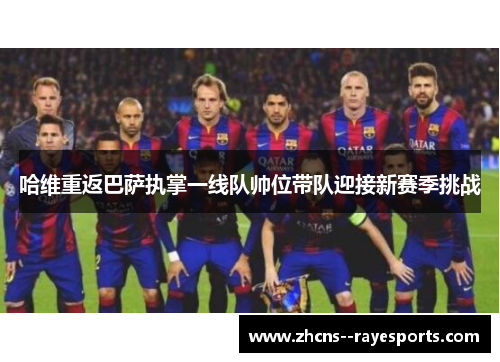 哈维重返巴萨执掌一线队帅位带队迎接新赛季挑战 哈维重返巴萨执掌一线队帅位带队迎接新赛季挑战