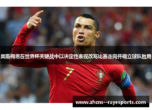 奥斯梅恩在世界杯关键战中以决定性表现改写比赛走向并确立球队胜局