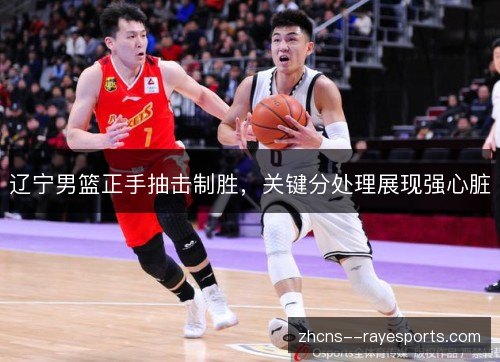 辽宁男篮正手抽击制胜,关键分处理展现强心脏 辽宁男篮正手抽击制胜,关键分处理展现强心脏