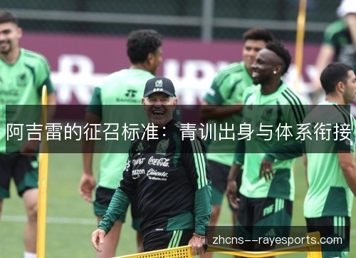 阿吉雷的征召标准:青训出身与体系衔接 阿吉雷的征召标准:青训出身与体系衔接