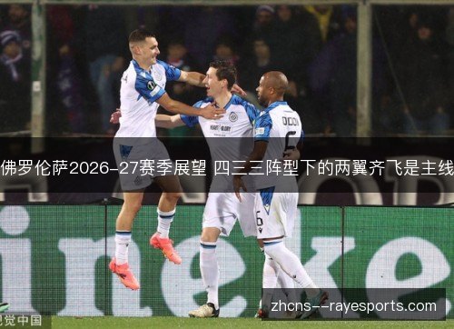 佛罗伦萨2026-27赛季展望 四三三阵型下的两翼齐飞是主线 佛罗伦萨2026-27赛季展望 四三三阵型下的两翼齐飞是主线